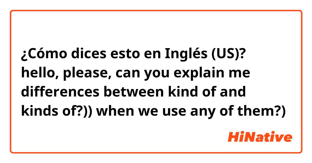 ¿Cómo dices esto en Inglés (US)? hello, please, can you explain me differences between kind of and kinds of?)) when we use any of them?)