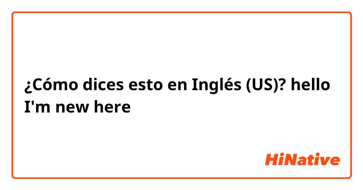 ¿Cómo dices esto en Inglés (US)? hello I'm new here 