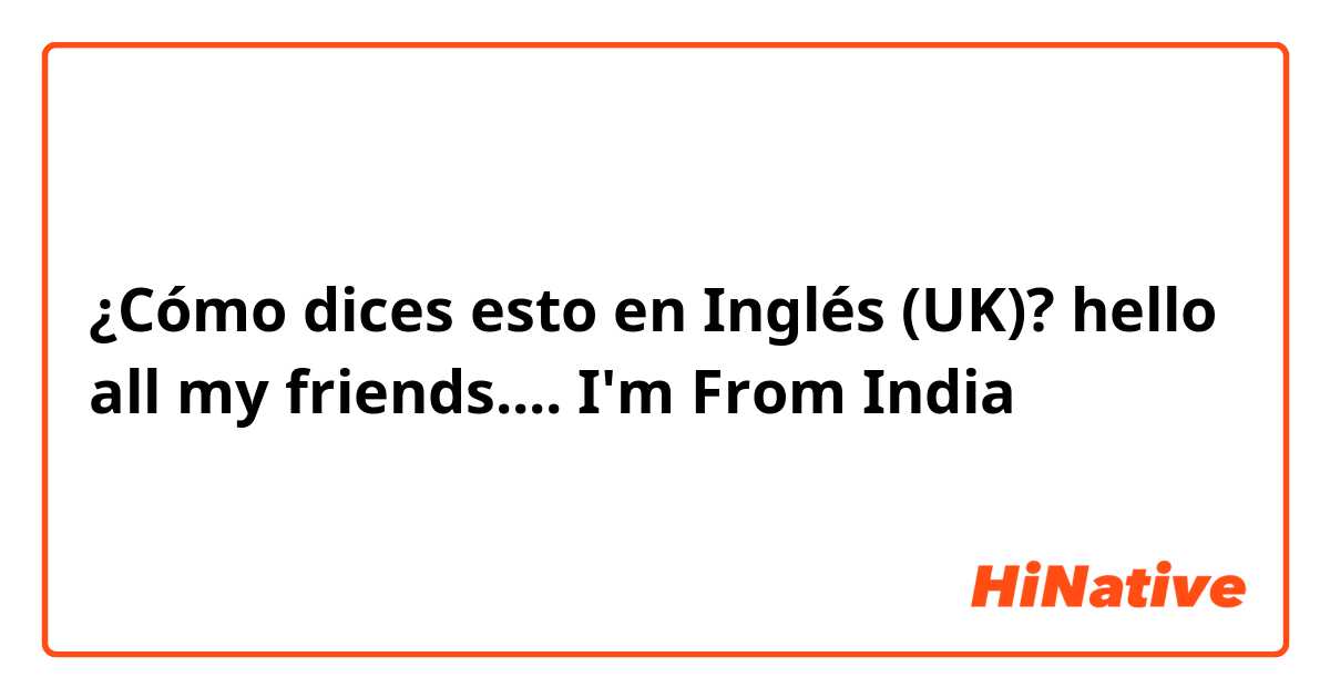 ¿Cómo dices esto en Inglés (UK)? hello all my friends.... I'm From India 