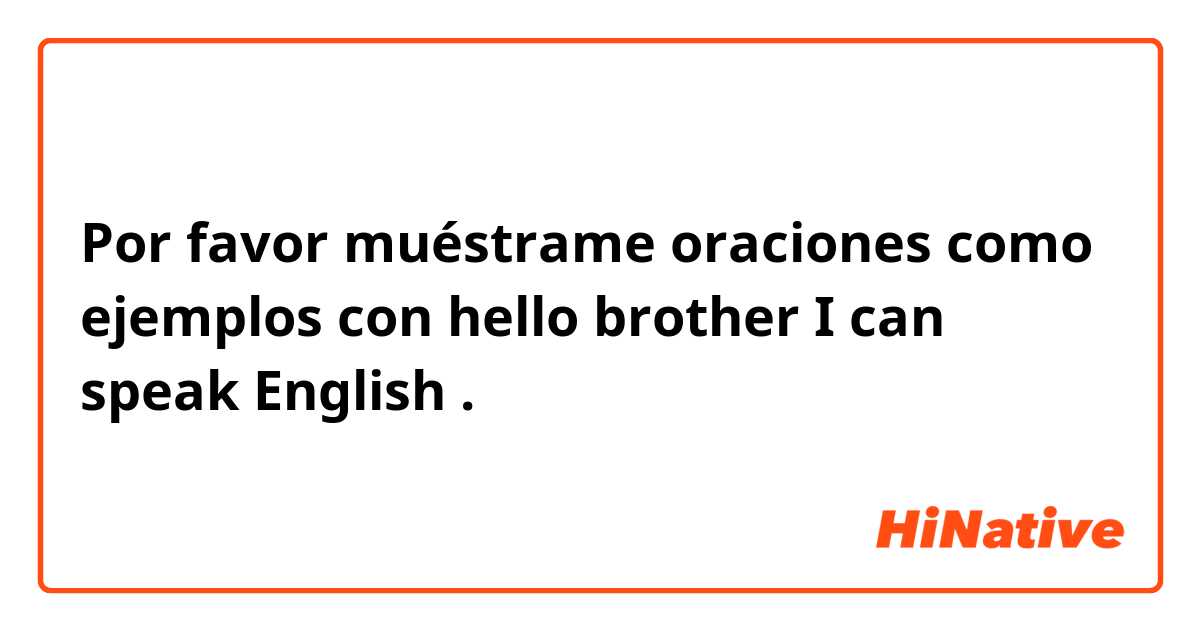 Por favor muéstrame oraciones como ejemplos con hello brother I can speak English.