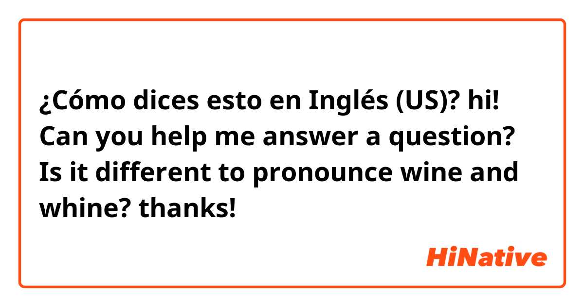 ¿Cómo dices esto en Inglés (US)? hi!  Can you help me answer a question? 
Is it different to pronounce wine and whine? 
thanks! 