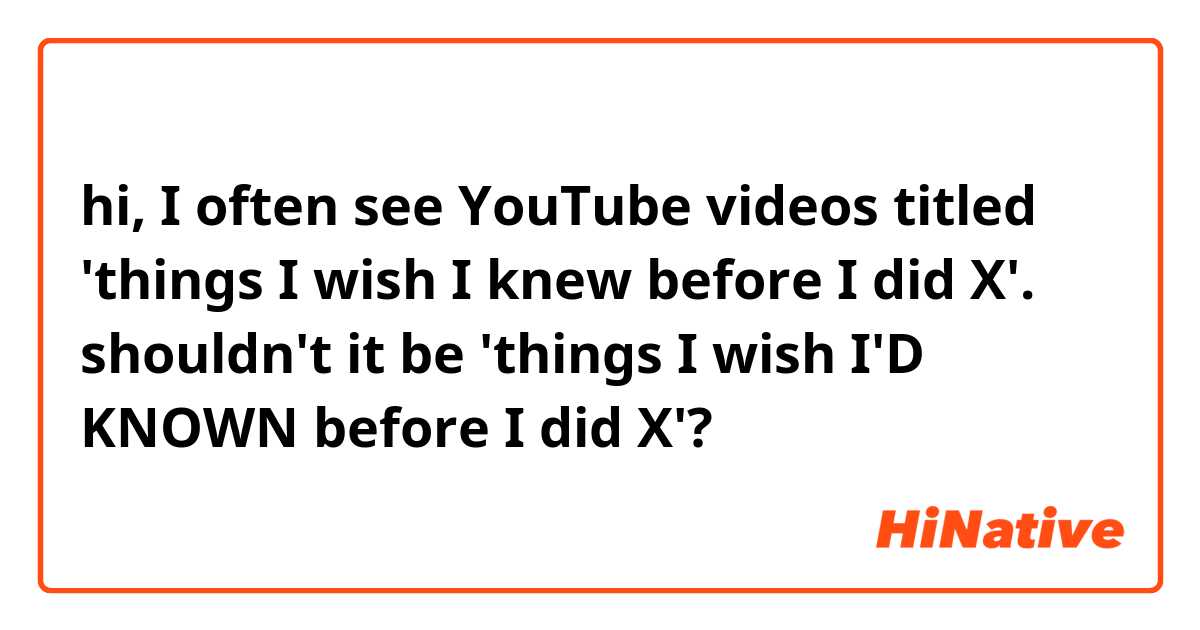 hi, I often see YouTube videos titled 'things I wish I knew before I did X'. shouldn't it be 'things I wish I'D KNOWN before I did X'? 