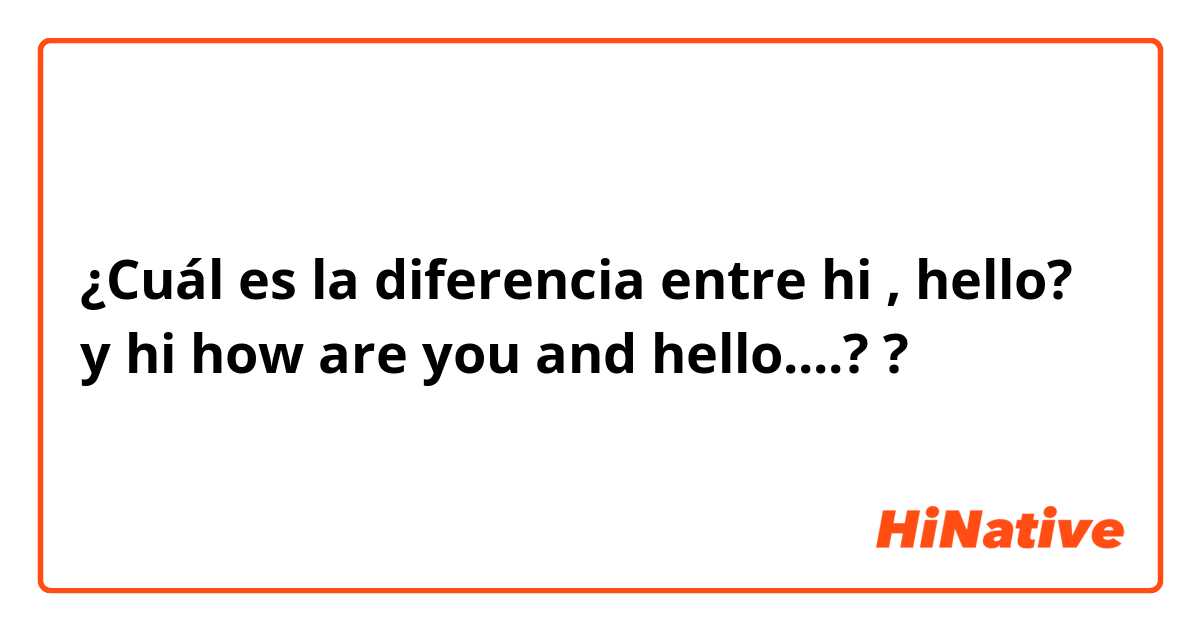 ¿Cuál es la diferencia entre hi , hello?  y hi how are you and hello....?  ?