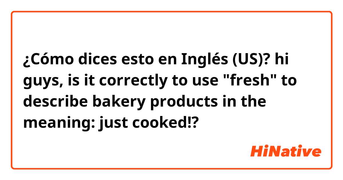 ¿Cómo dices esto en Inglés (US)? hi guys, is it correctly to use "fresh" to describe bakery products in the meaning: just cooked!?