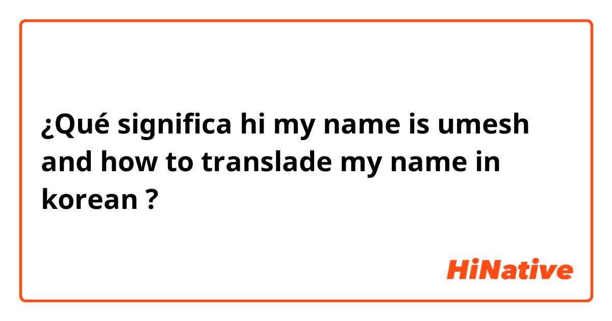 ¿Qué significa hi my name is umesh and how to translade my name in korean?