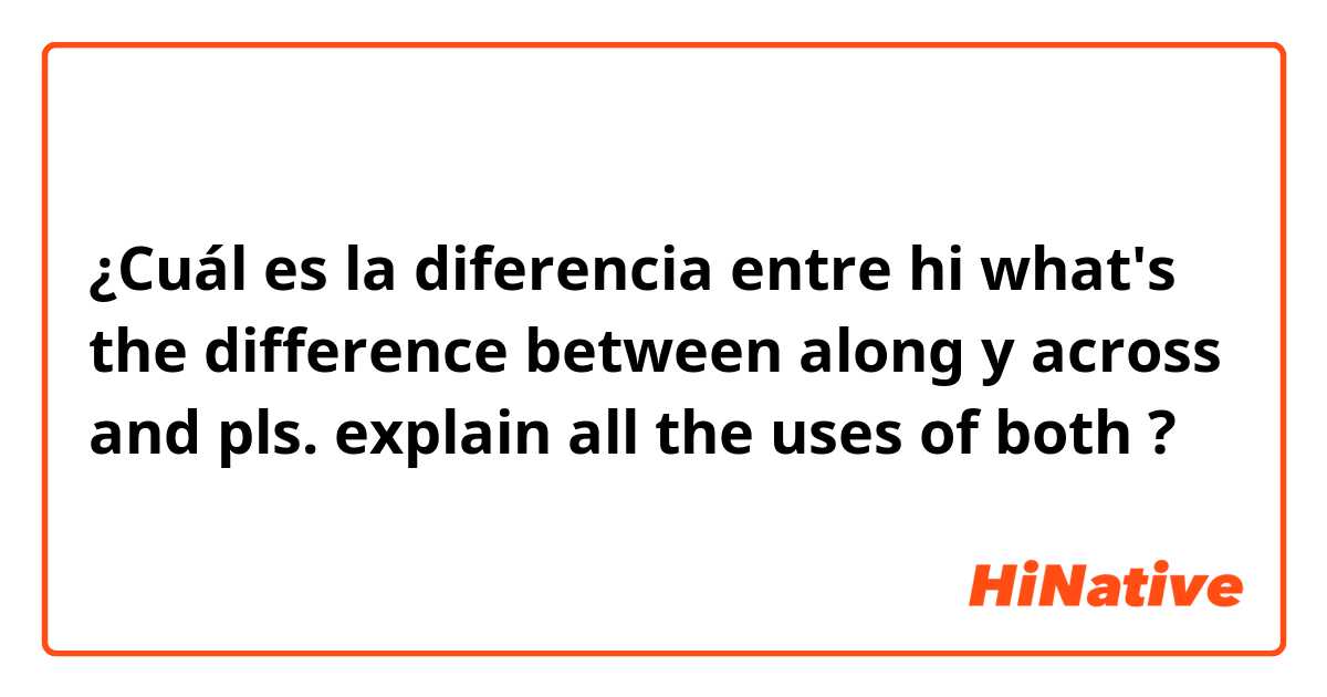 ¿Cuál es la diferencia entre hi what's the difference between  along  y across  and pls. explain all the uses of both  ?