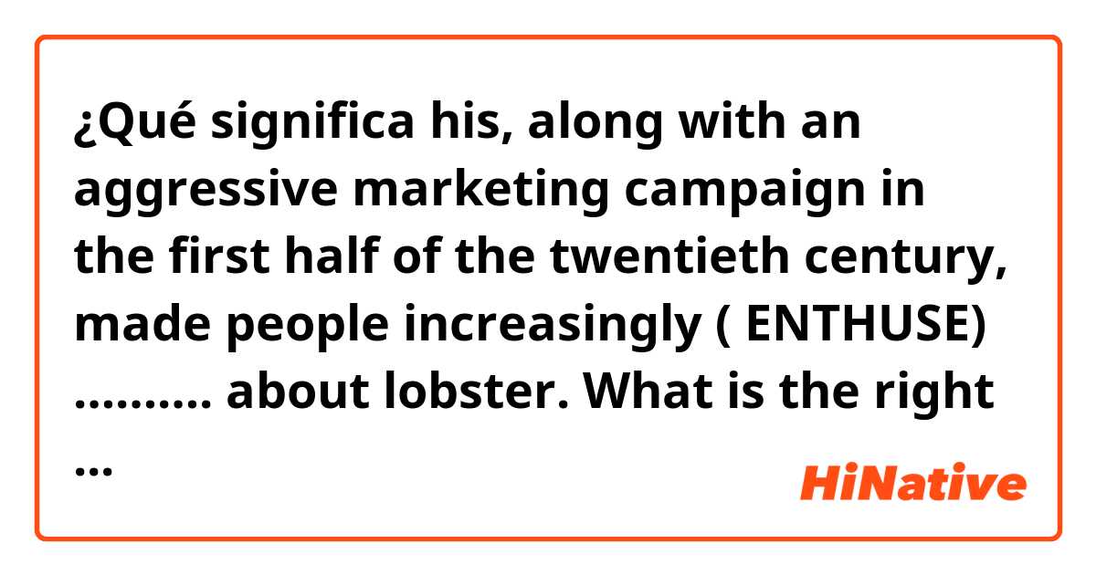 ¿Qué significa his, along with an aggressive marketing campaign in the first half of the twentieth century, made people increasingly ( ENTHUSE) ………. about lobster.
What is the right form of enthuse?