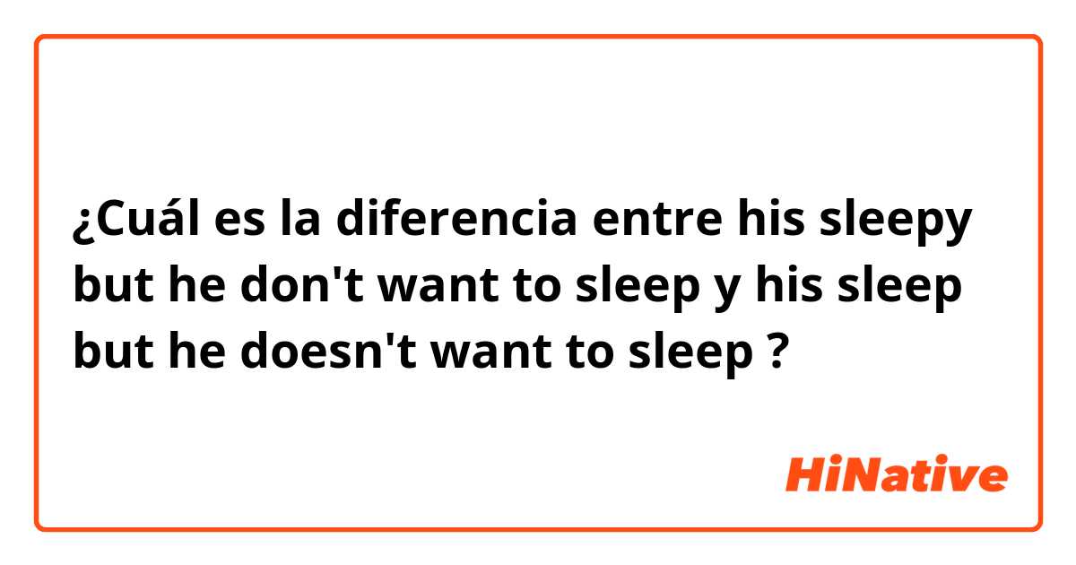 ¿Cuál es la diferencia entre his sleepy but he don't want to sleep y his sleep but he doesn't want to sleep ?