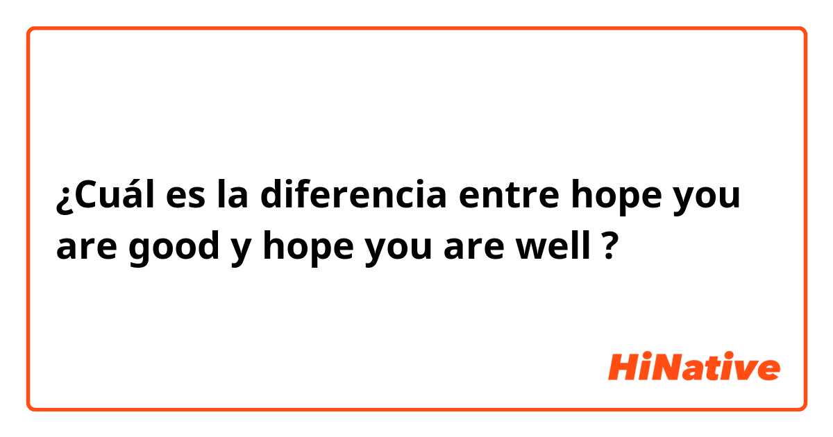 ¿Cuál es la diferencia entre hope you are good y hope you are well ?