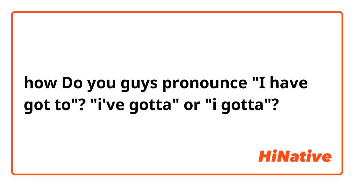 how Do you guys pronounce "I have got to"?  "i've gotta" or "i gotta"?