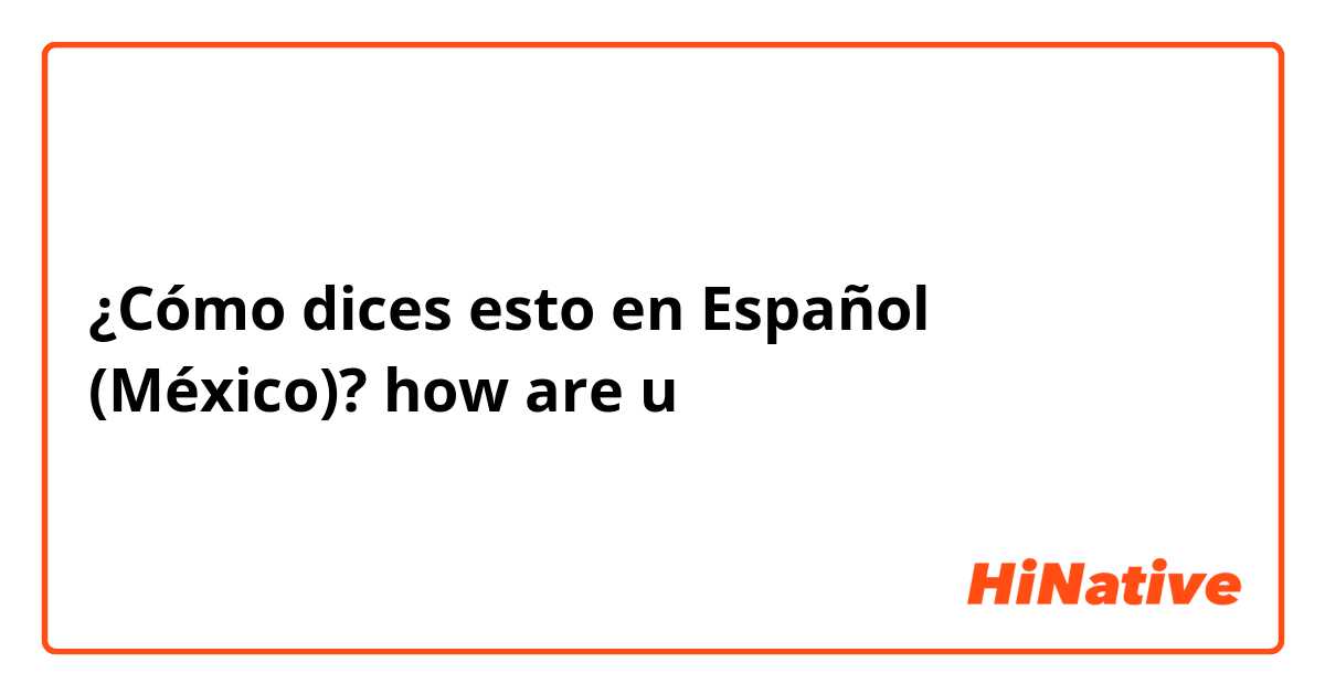 ¿Cómo dices esto en Español (México)? how are u 