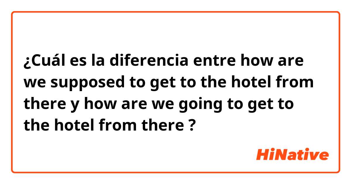 ¿Cuál es la diferencia entre how are we supposed to get to the hotel from there y how are we going to get to the hotel from there ?