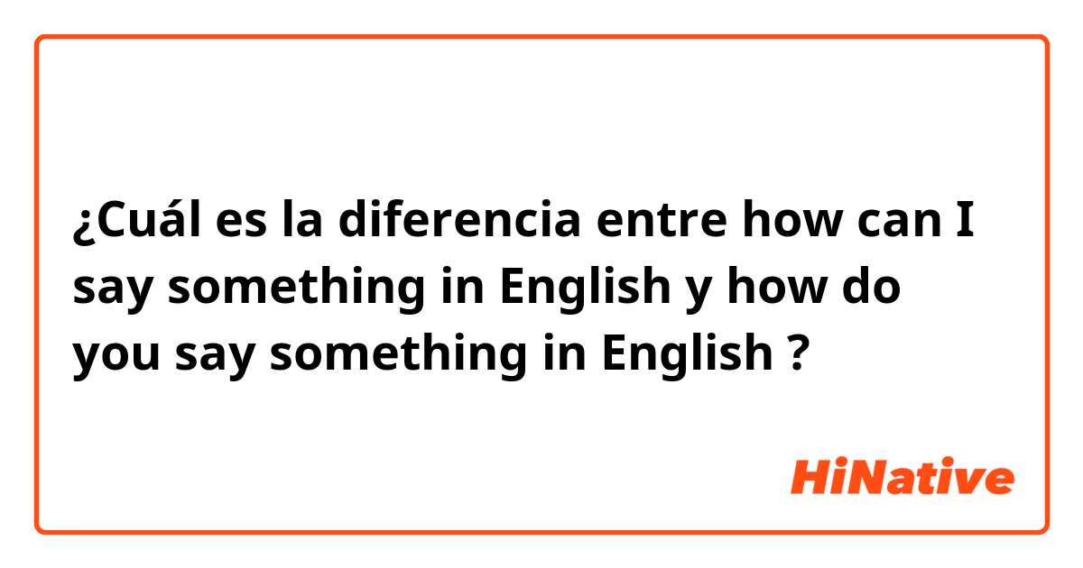 ¿Cuál es la diferencia entre how can I say something in English  y how do you say something in English  ?