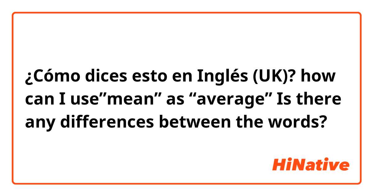 ¿Cómo dices esto en Inglés (UK)? how can I use”mean” as “average”    Is there any differences between the words?