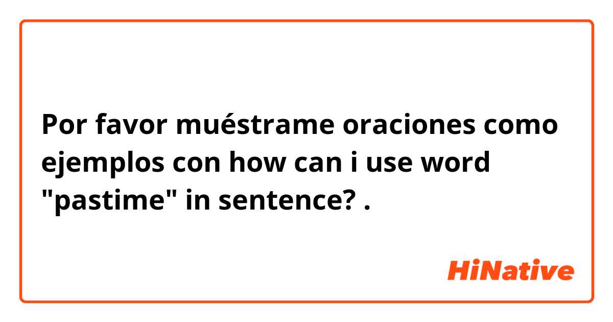 Por favor muéstrame oraciones como ejemplos con how can i use word "pastime" in sentence?.