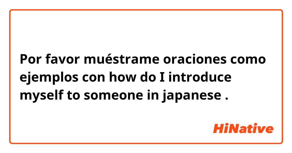 Por favor muéstrame oraciones como ejemplos con how do I introduce myself to someone in japanese.
