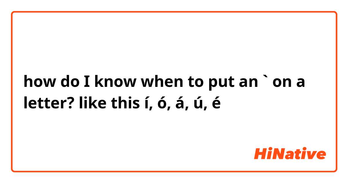how do I know when to put an ` on a letter? like this í, ó, á, ú, é