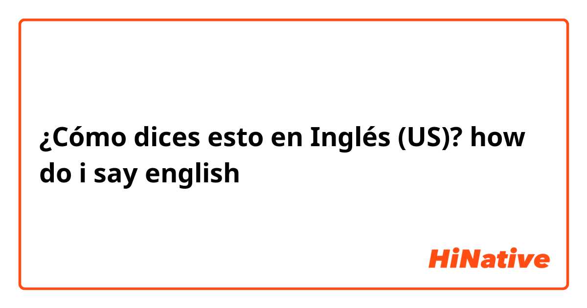 ¿Cómo dices esto en Inglés (US)? how do i say english