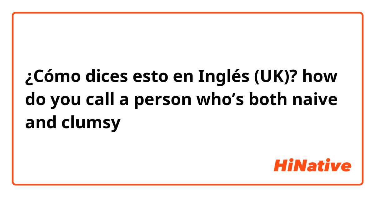 ¿Cómo dices esto en Inglés (UK)? how do you call a person who’s both naive and clumsy