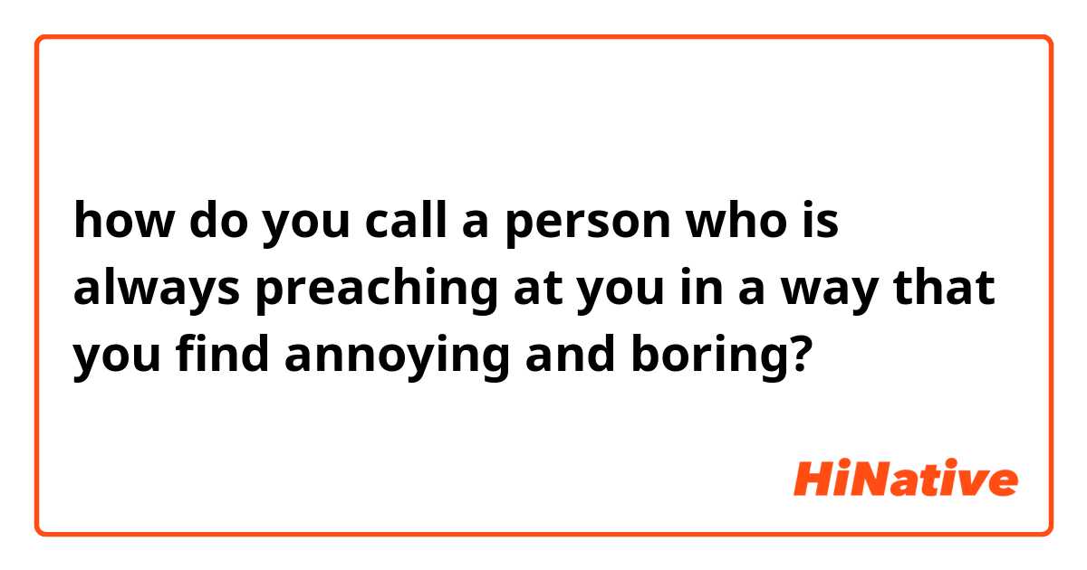 how do you call a person who is always preaching at you in a way that you find annoying and boring? 