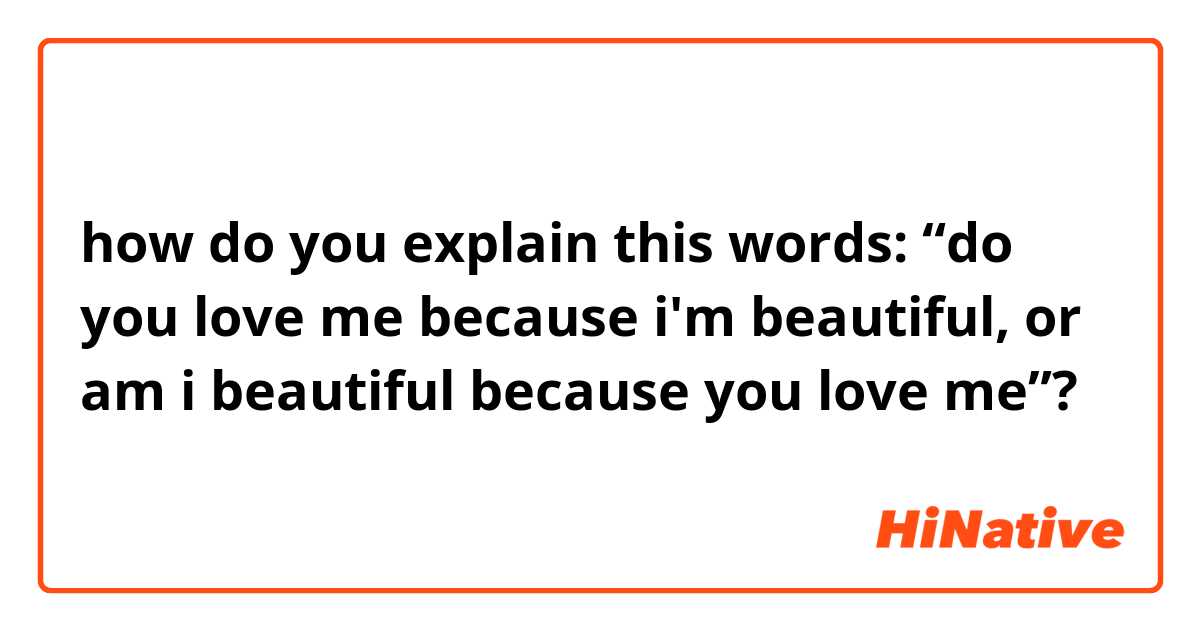 how do you explain this words: “do you love me because i'm beautiful, or am i beautiful because you love me”?
