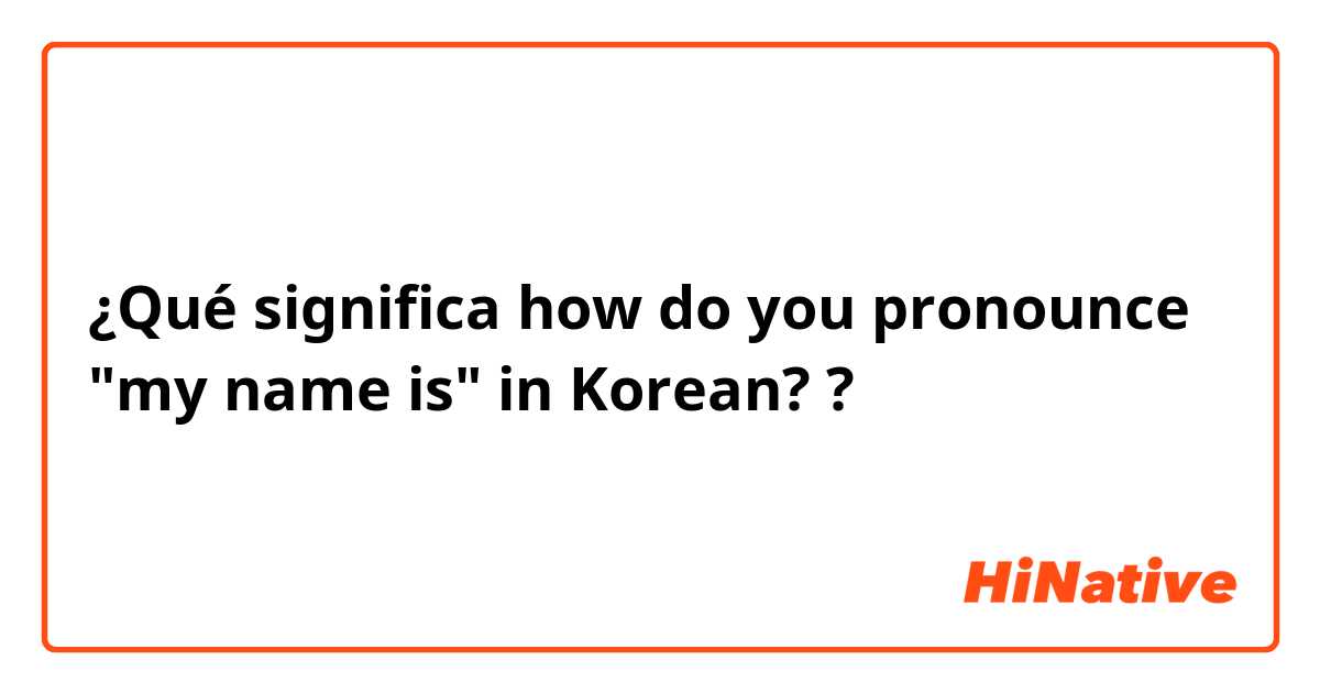 ¿Qué significa how do you pronounce "my name is" in Korean? ?