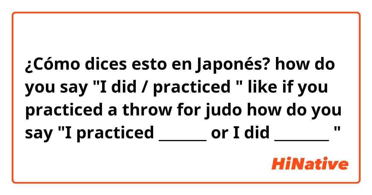 ¿Cómo dices esto en Japonés? how do you say "I did / practiced " like if you practiced a throw for judo how do you say "I practiced _______ or I did ________ "