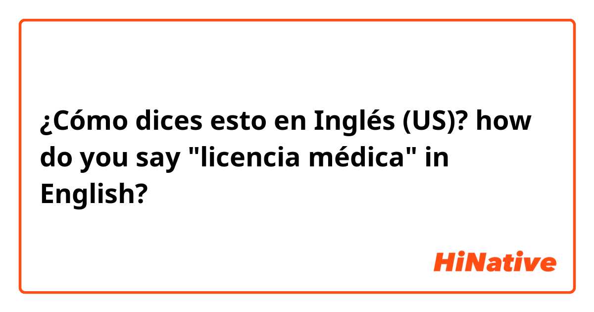 ¿Cómo dices esto en Inglés (US)? how do you say "licencia médica" in English?