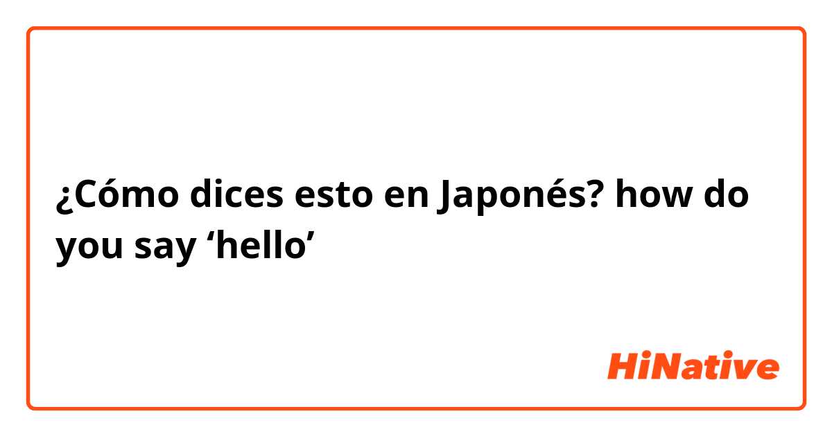 ¿Cómo dices esto en Japonés? how do you say ‘hello’ 