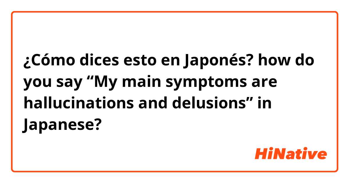 ¿Cómo dices esto en Japonés? how do you say “My main symptoms are hallucinations and delusions” in Japanese?