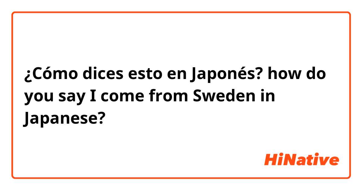 ¿Cómo dices esto en Japonés? how do you say I come from Sweden in Japanese?