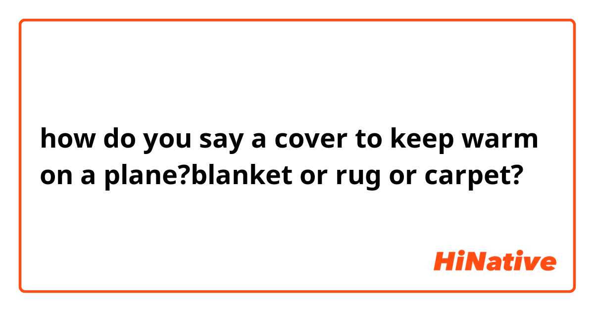 how do you say a cover to keep warm on a plane?blanket or rug or carpet?