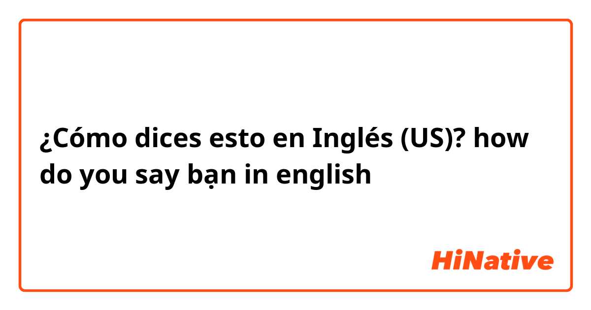 ¿Cómo dices esto en Inglés (US)? how do you say bạn in english


