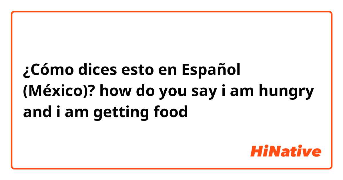 ¿Cómo dices esto en Español (México)? how do you say i am hungry and i am getting food