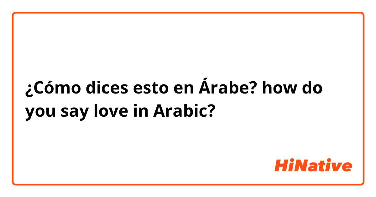 ¿Cómo dices esto en Árabe? how do you say love in Arabic?