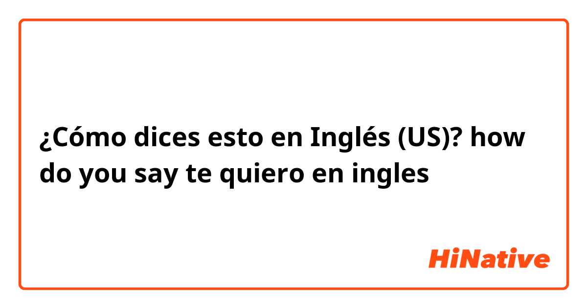 ¿Cómo dices esto en Inglés (US)? how do you say te quiero en ingles