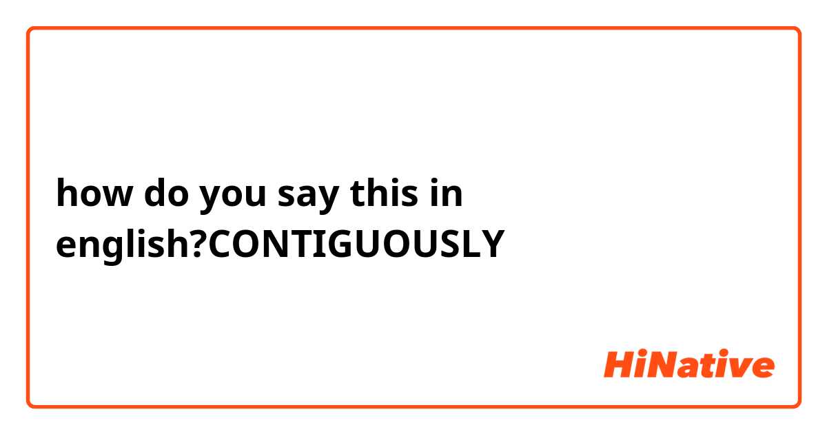 how do you say this in english?CONTIGUOUSLY