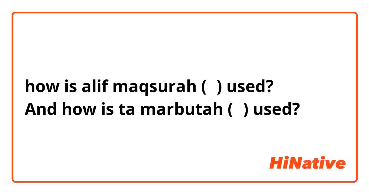 how is alif maqsurah (ى) used?
And how is ta marbutah (ة) used?