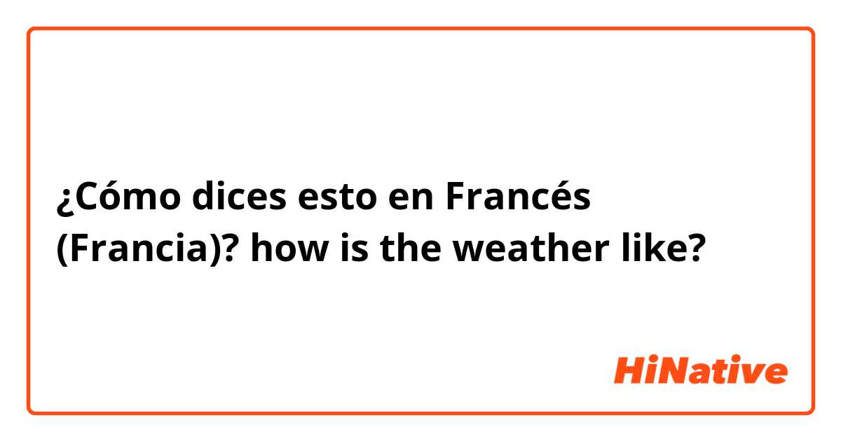 ¿Cómo dices esto en Francés (Francia)? how is the weather like?