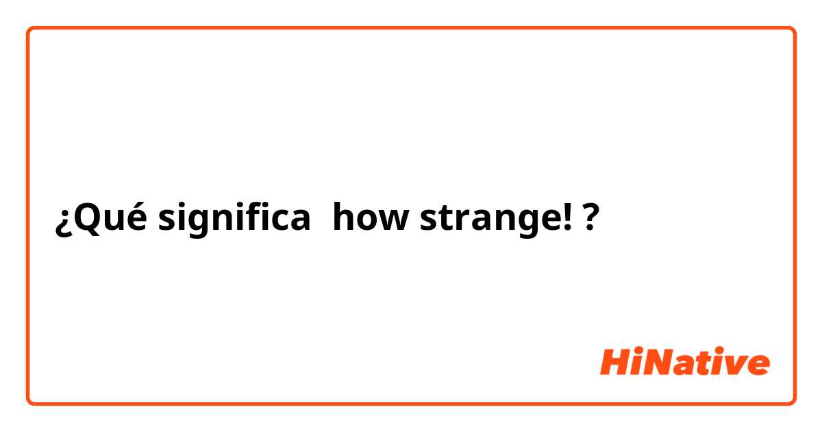 ¿Qué significa how strange!?