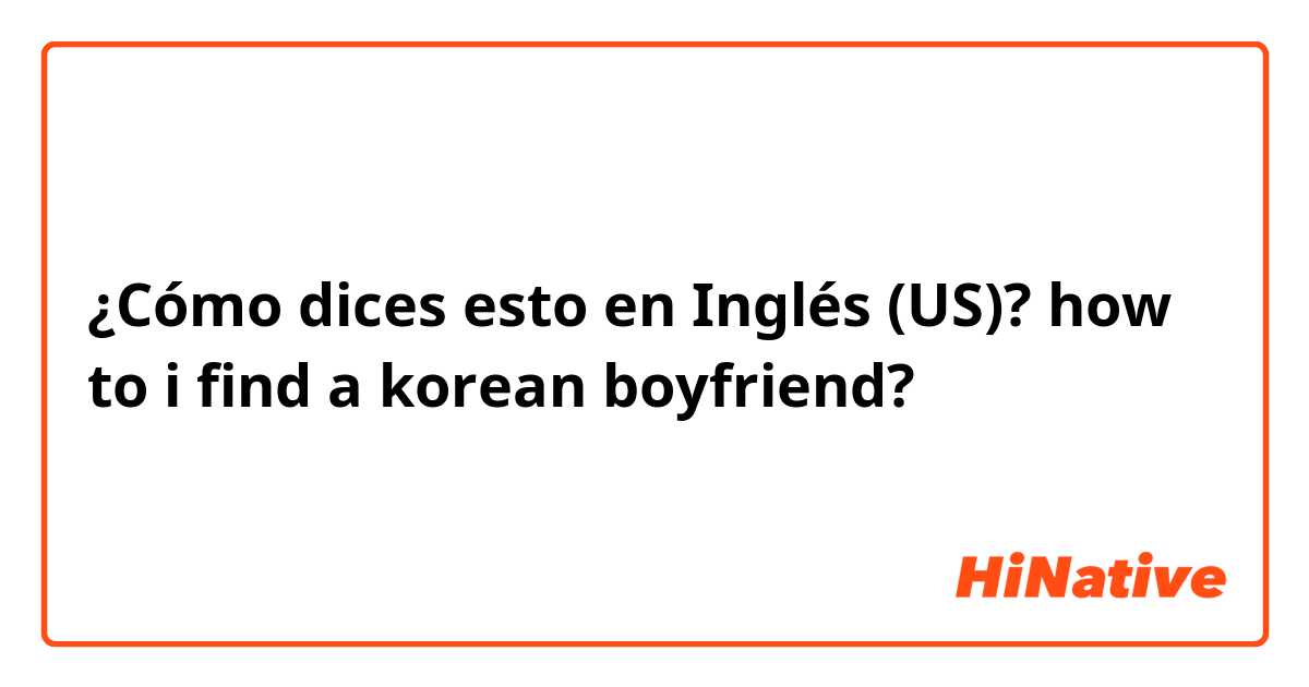 ¿Cómo dices esto en Inglés (US)? how to i find a korean boyfriend?