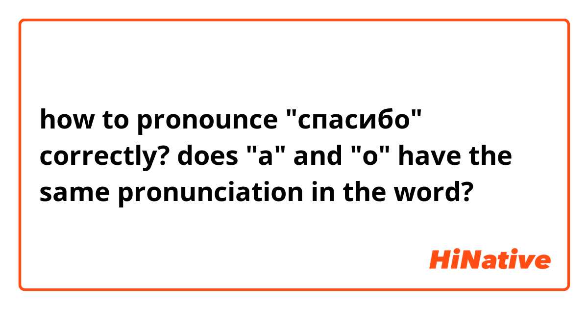 how to pronounce "спасибо" correctly? does "а" and "о" have the same pronunciation in the word?