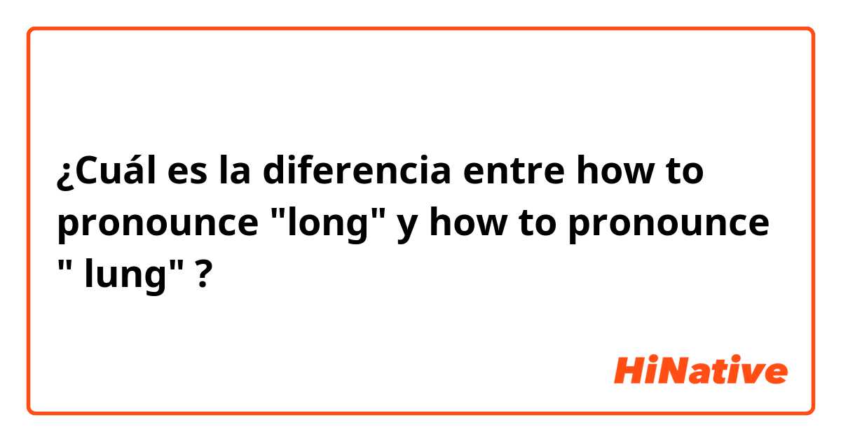 ¿Cuál es la diferencia entre how to pronounce "long" y how to pronounce " lung" ?