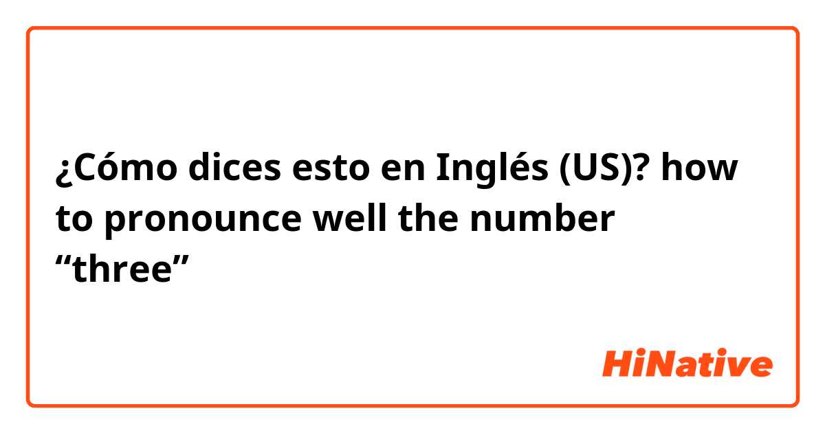 ¿Cómo dices esto en Inglés (US)? how to pronounce well the number “three”？
