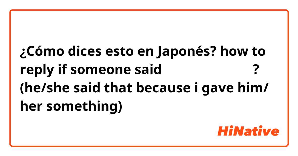 ¿Cómo dices esto en Japonés? how to reply if someone said お気に入りになりました? (he/she said that because i gave him/ her something)