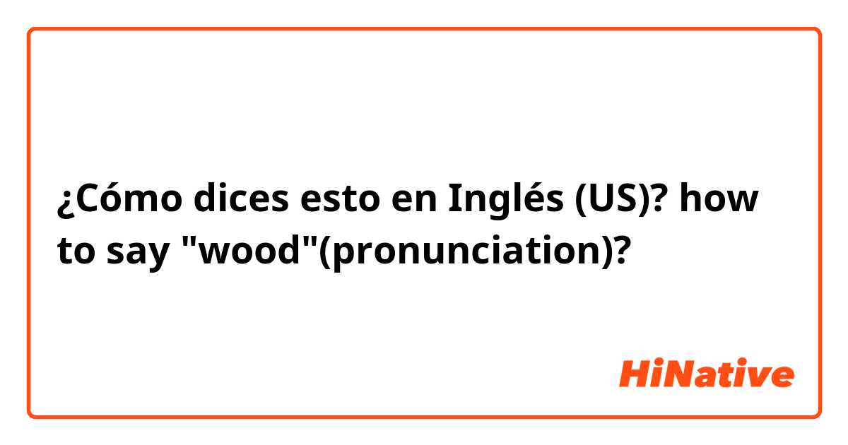 ¿Cómo dices esto en Inglés (US)? how to say "wood"(pronunciation)?