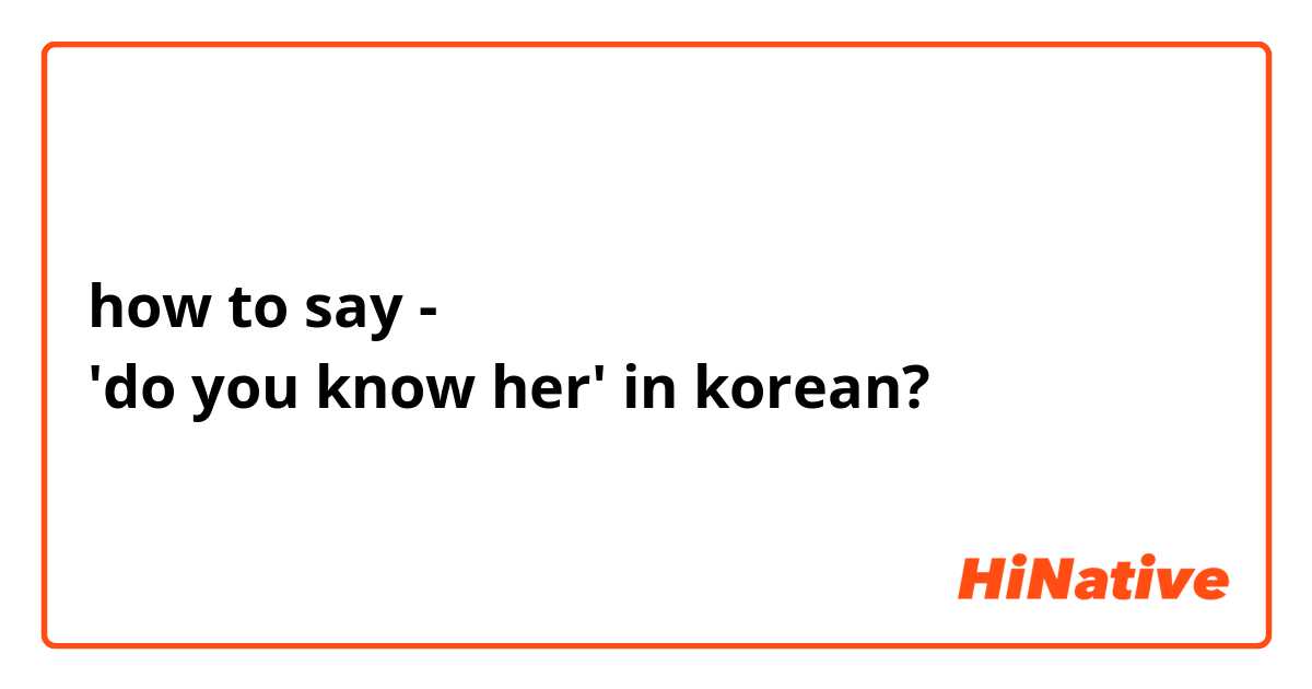 how to say - 
'do you know her' in korean? 