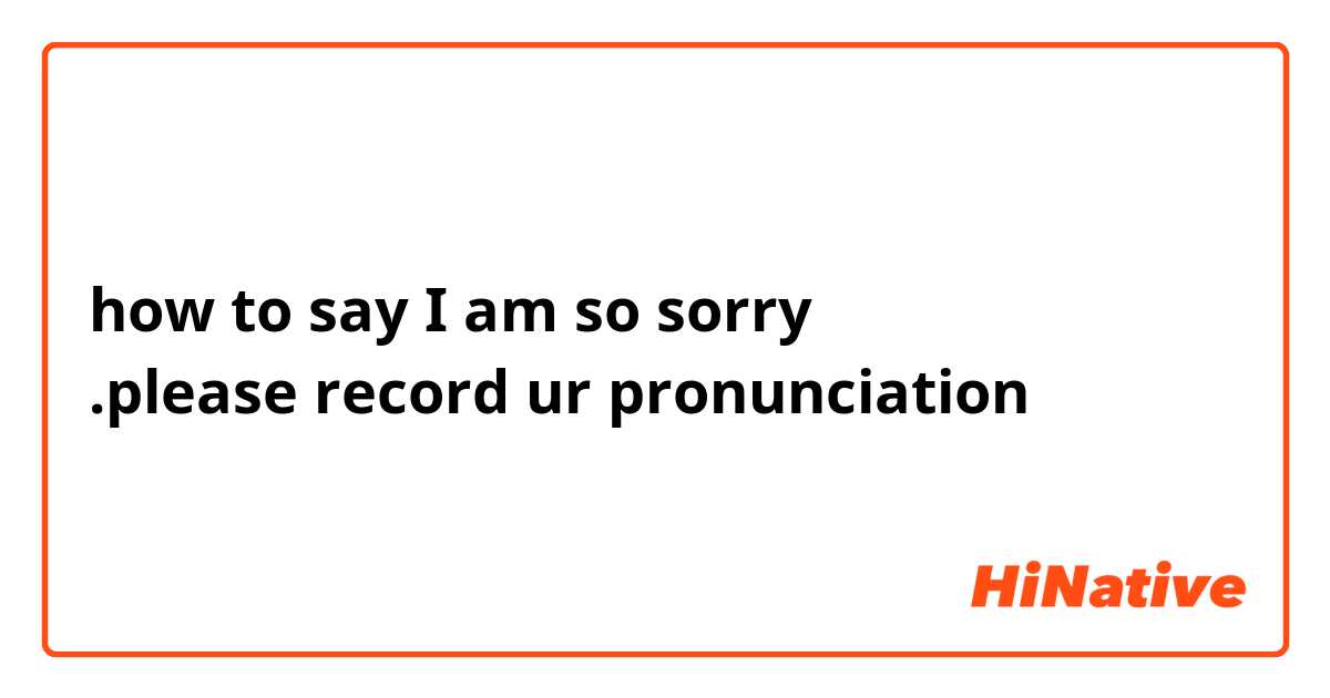 how to say I am so sorry  
.please record ur pronunciation 