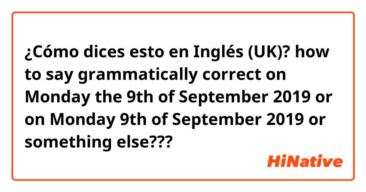 ¿Cómo dices esto en Inglés (UK)? how to say grammatically correct 
on Monday the 9th of September 2019
or 
on Monday 9th of September 2019
or something else???
