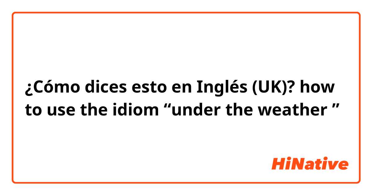 ¿Cómo dices esto en Inglés (UK)? how to use the idiom “under the weather ”